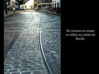 Do sistema só restam
os trilhos no centro do
        Recife.
 