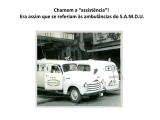 Chamem a “assistência”!
Era assim que se referiam às ambulâncias do S.A.M.D.U.
 