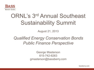 ORNL’s 3rd Annual Southeast
Sustainability Summit
August 21, 2013
Qualified Energy Conservation Bonds
Public Finance Perspective
George Masterson
615-742-6263
gmasterson@bassberry.com
 