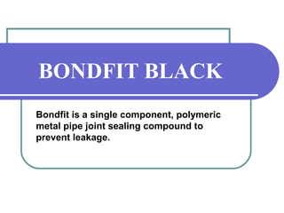 BONDFIT BLACK 
Bondfit is a single component, polymeric 
metal pipe joint sealing compound to 
prevent leakage. 
 
