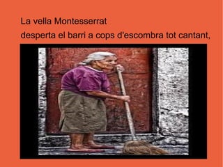La vella Montesserrat
desperta el barri a cops d'escombra tot cantant,
 
