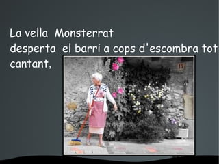 La vella Monsterrat
desperta el barri a cops d'escombra tot
cantant,
 