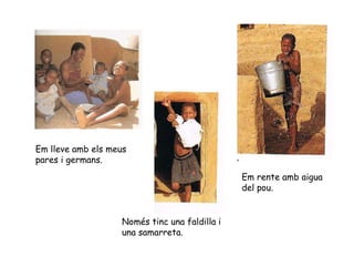 Em lleve amb els meus pares i germans. Em rente amb aigua del pou. Només tinc una faldilla i una samarreta. 