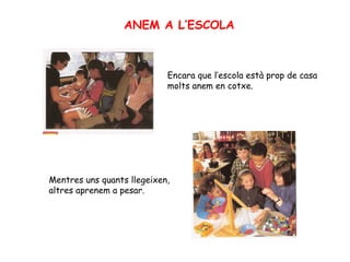 ANEM A L’ESCOLA Encara que l’escola està prop de casa molts anem en cotxe. Mentres uns quants llegeixen, altres aprenem a pesar. 