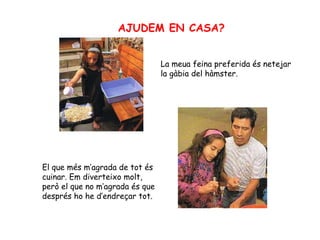 AJUDEM EN CASA? La meua feina preferida és netejar la gàbia del hàmster. El que més m’agrada de tot és cuinar. Em diverteixo molt, però el que no m’agrada és que després ho he d’endreçar tot. 