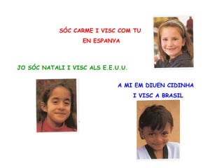 SÓC CARME I VISC COM TU  EN ESPANYA JO SÓC NATALI I VISC ALS E.E.U.U. A MI EM DIUEN CIDINHA I VISC A BRASIL 