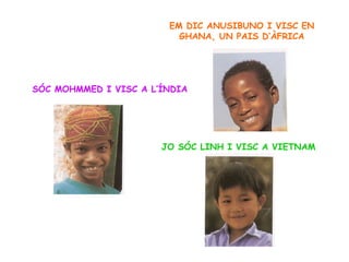 EM DIC ANUSIBUNO I VISC EN GHANA, UN PAIS D’ÀFRICA SÓC MOHMMED I VISC A L’ÍNDIA JO SÓC LINH I VISC A VIETNAM 
