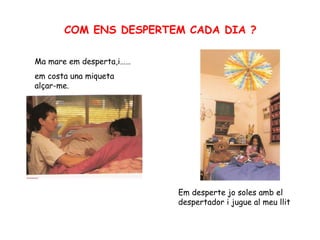 COM ENS DESPERTEM CADA DIA ? Em desperte jo soles amb el despertador i jugue al meu llit Ma mare em desperta,i…… em costa una miqueta alçar-me. 