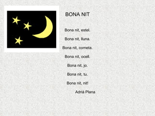 BONA NIT Bona nit, estel. Bona nit, lluna. Bona nit, cometa. Bona nit, ocell. Bona nit, jo. Bona nit, tu. Bona nit, nit! Adrià Plana 