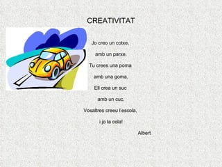 CREATIVITAT Jo creo un cotxe,  amb un parxe. Tu crees una poma  amb una goma. Ell crea un suc  amb un cuc. Vosaltres creeu l’escola,  i jo la cola! Albert 