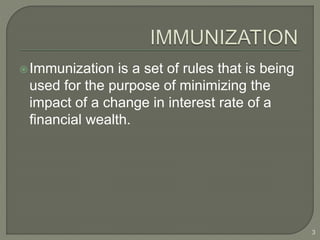 Immunization is a set of rules that is being
used for the purpose of minimizing the
impact of a change in interest rate of a
financial wealth.
3
 