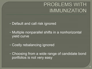 • Default and call risk ignored
• Multiple nonparallel shifts in a nonhorizontal
yield curve
• Costly rebalancing ignored
• Choosing from a wide range of candidate bond
portfolios is not very easy
9
 