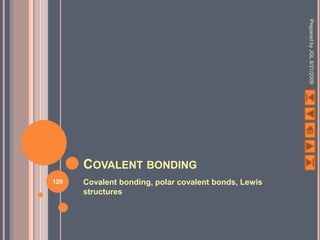 Prepared by JGL 8/21/2009
      COVALENT BONDING
129   Covalent bonding, polar covalent bonds, Lewis
      structures
 