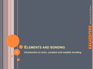 Prepared by JGL 8/21/2009
     ELEMENTS AND BONDING
14   Introduction to ionic, covalent and metallic bonding
 
