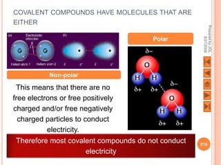 COVALENT COMPOUNDS HAVE MOLECULES THAT ARE
EITHER




                                                     Prepared by JGL
                                                           8/21/2009
                                       Polar




            Non-polar

 This means that there are no
free electrons or free positively
charged and/or free negatively
  charged particles to conduct
           electricity.
 Therefore most covalent compounds do not conduct   216
                     electricity
 