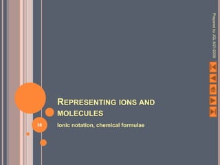 Prepared by JGL 8/21/2009
     REPRESENTING IONS AND
     MOLECULES
38   Ionic notation, chemical formulae
 