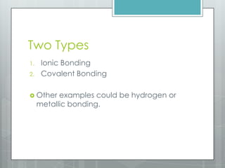 Two Types
1.    Ionic Bonding
2.    Covalent Bonding

 Other    examples could be hydrogen or
     metallic bonding.
 