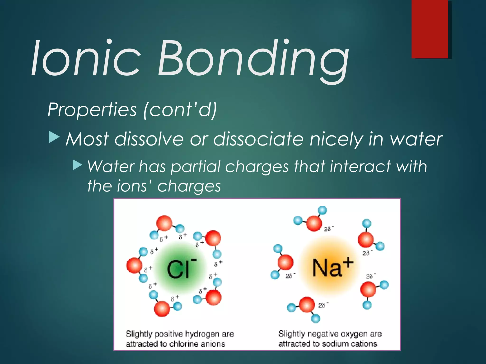 Ionic Bonding
Properties (cont’d)
 Most dissolve or dissociate nicely in water
 Water has partial charges that interact with
the ions’ charges
 