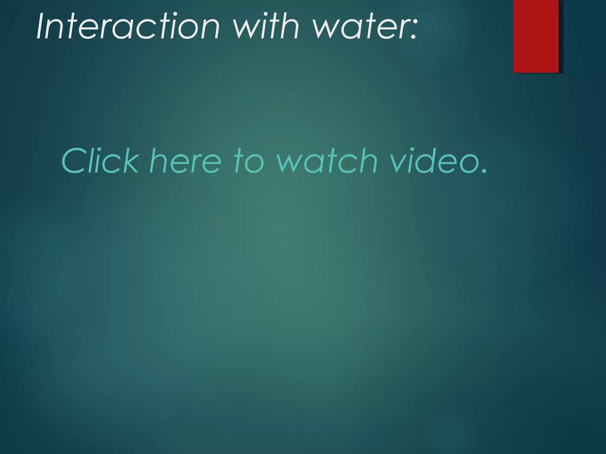 Interaction with water:
Click here to watch video.
 