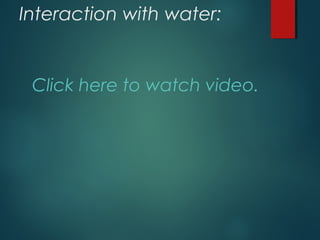 Interaction with water:
Click here to watch video.
 