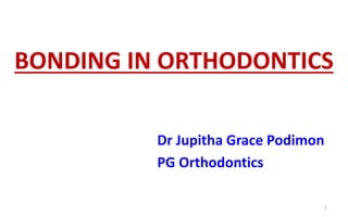 BONDING IN ORTHODONTICS
Dr Jupitha Grace Podimon
PG Orthodontics
1
 