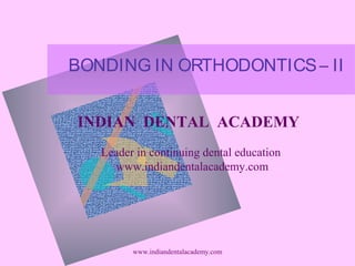 BONDING IN ORTHODONTICS – II
INDIAN DENTAL ACADEMY
Leader in continuing dental education
www.indiandentalacademy.com

www.indiandentalacademy.com

 