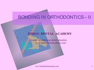 1
BONDING IN ORTHODONTICS– II
INDIAN DENTAL ACADEMY
Leader in continuing dental education
www.indiandentalacademy.com
www.indiandentalacademy.com
 