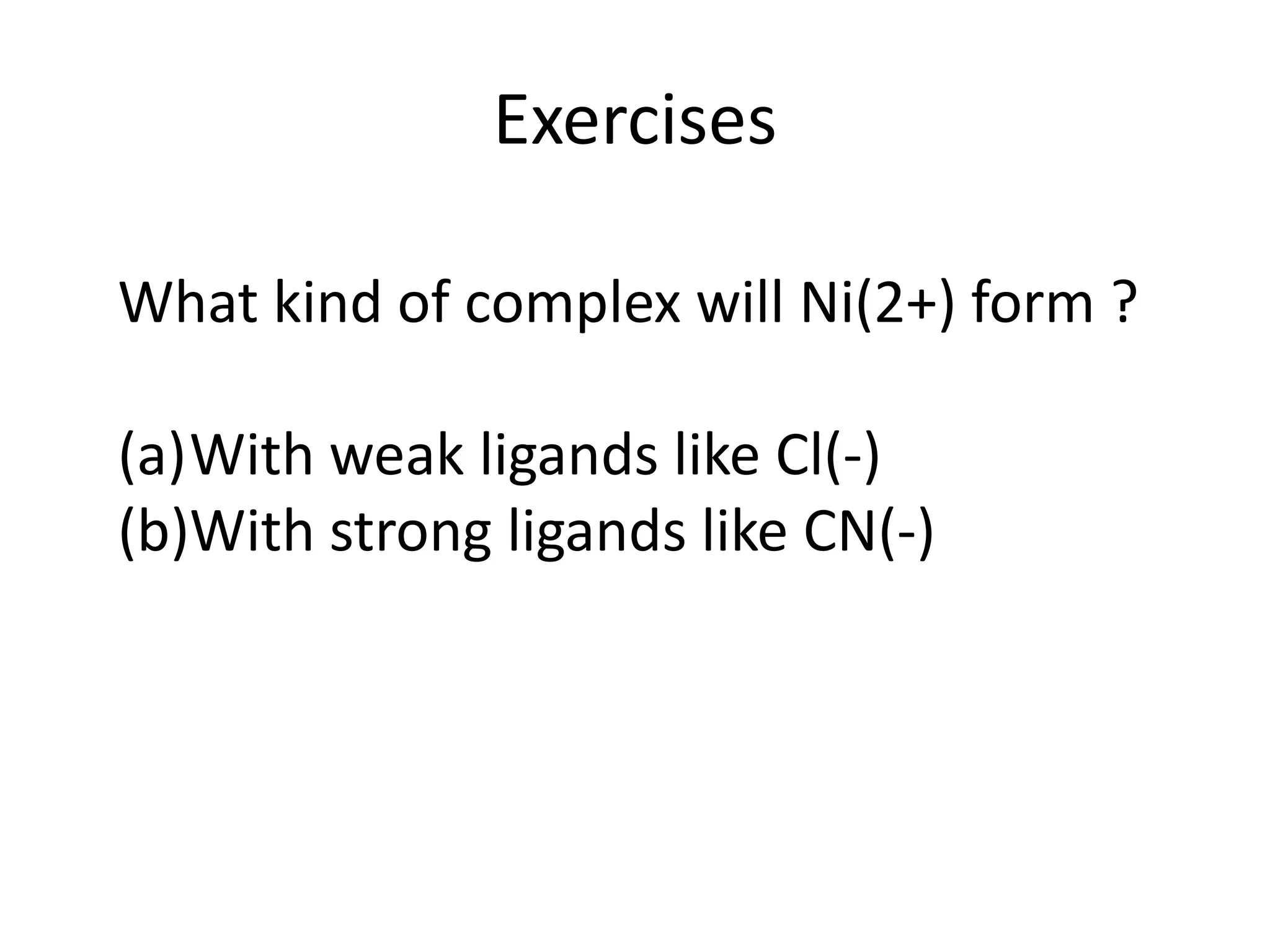 Exercises
What kind of complex will Ni(2+) form ?
(a)With weak ligands like Cl(-)
(b)With strong ligands like CN(-)
 
