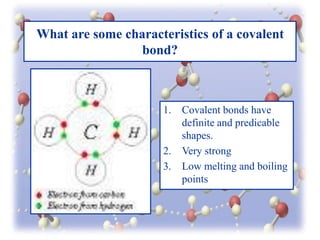 What are some characteristics of a covalent
bond?

1.

2.
3.

Covalent bonds have
definite and predicable
shapes.
Very strong
Low melting and boiling
points

 