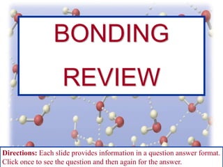 BONDING

REVIEW
Directions: Each slide provides information in a question answer format.
Click once to see the question and then again for the answer.

 