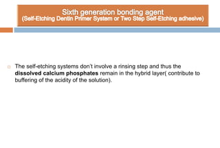  The self-etching systems don’t involve a rinsing step and thus the
dissolved calcium phosphates remain in the hybrid layer( contribute to
buffering of the acidity of the solution).
 