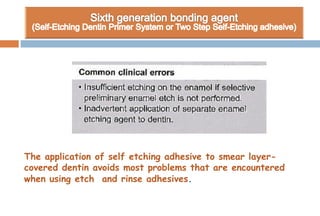 The application of self etching adhesive to smear layer-
covered dentin avoids most problems that are encountered
when using etch and rinse adhesives.
 