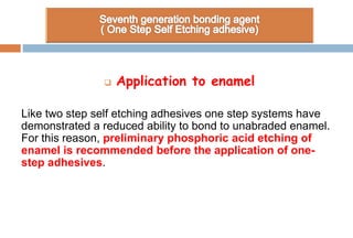  Application to enamel
Like two step self etching adhesives one step systems have
demonstrated a reduced ability to bond to unabraded enamel.
For this reason, preliminary phosphoric acid etching of
enamel is recommended before the application of one-
step adhesives.
 