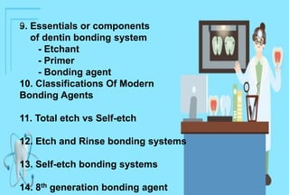 Essentials or components
of dentin bonding system
- Etchant
- Primer
- Bonding agent
10. Classifications Of Modern
Bonding Agents
11. Total etch vs Self-etch
12. Etch and Rinse bonding systems
13. Self-etch bonding systems
14. 8th generation bonding agent
 
