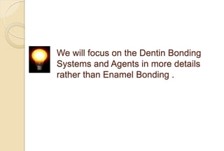 We will focus on the Dentin Bonding
Systems and Agents in more details
rather than Enamel Bonding .
 