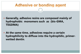  Generally, adhesive resins are composed mainly of
hydrophobic monomers such as (bis-GMA,
TEGDMA)
 At the same time, adhesives require a certain
hydrophilicity to diffuse into the hydrophilic, primer-
wetted dentin.
 
