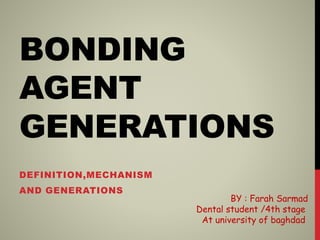 BONDING
AGENT
GENERATIONS
DEFINITION,MECHANISM
AND GENERATIONS
BY : Farah Sarmad
Dental student /4th stage
At university of baghdad
 