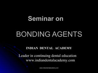BONDING AGENTSBONDING AGENTS
Seminar on
INDIAN DENTAL ACADEMY
Leader in continuing dental education
www.indiandentalacademy.com
www.indiandentalacademy.comwww.indiandentalacademy.com
 