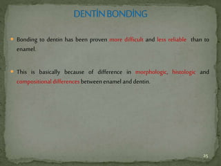  Bonding to dentin has been proven more difficult and less reliable than to
enamel.
 This is basically because of difference in morphologic, histologic and
compositionaldifferencesbetweenenamelanddentin.
25
 