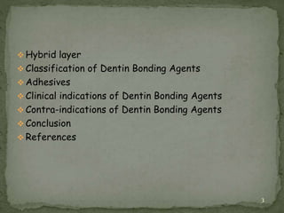  Hybrid layer
 Classification of Dentin Bonding Agents
 Adhesives
 Clinical indications of Dentin Bonding Agents
 Contra-indications of Dentin Bonding Agents
 Conclusion
 References
3
 