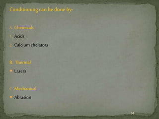 Conditioningcan be done by-
A. Chemicals
1. Acids
2. Calciumchelators
B. Thermal
 Lasers
C. Mechanical
 Abrasion
34
 