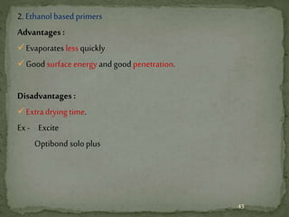 2. Ethanolbased primers
Advantages :
Evaporates less quickly
Good surface energy and good penetration.
Disadvantages :
Extradrying time.
Ex- Excite
Optibond solo plus
43
 