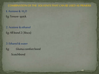 COMBINATION OF THE SOLVENTS THAT CAN BEUSED AS PRIMERS
1. Acetone & H2O
Eg: Tenure- quick
2. Acetone & ethanol
Eg: All bond 2 (Bisco)
3. Ethanol& water
Eg: Gluma comfort bond
Scotchbond
45
 