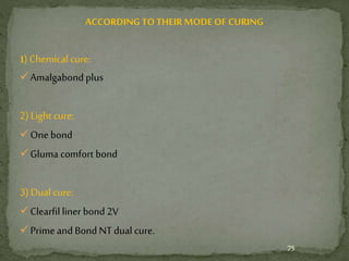ACCORDINGTOTHEIRMODE OF CURING
1) Chemical cure:
Amalgabond plus
2) Light cure:
One bond
Gluma comfort bond
3) Dual cure:
Clearfil liner bond 2V
Prime and Bond NT dual cure.
75
 