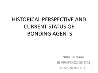 HISTORICAL PERSPECTIVE AND
CURRENT STATUS OF
BONDING AGENTS
NIRAJ KUMAR
JR-PROSTHODONTICS
AIIMS-NEW DELHI 1
 