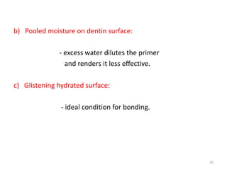 b) Pooled moisture on dentin surface:
- excess water dilutes the primer
and renders it less effective.
c) Glistening hydrated surface:
- ideal condition for bonding.
20
 