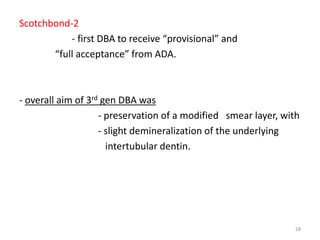 Scotchbond-2
- first DBA to receive “provisional” and
“full acceptance” from ADA.
- overall aim of 3rd gen DBA was
- preservation of a modified smear layer, with
- slight demineralization of the underlying
intertubular dentin.
28
 