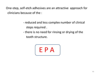 One-step, self-etch adhesives are an attractive approach for
clinicians because of the :
- reduced and less complex number of clinical
steps required .
- there is no need for rinsing or drying of the
tooth structure.
40
E P A
 