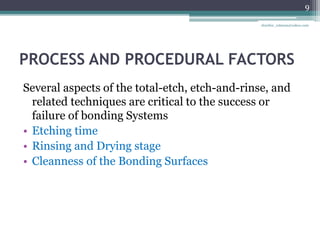 PROCESS AND PROCEDURAL FACTORS
Several aspects of the total-etch, etch-and-rinse, and
related techniques are critical to the success or
failure of bonding Systems
• Etching time
• Rinsing and Drying stage
• Cleanness of the Bonding Surfaces
9
drarifur_rahman@yahoo.com
 