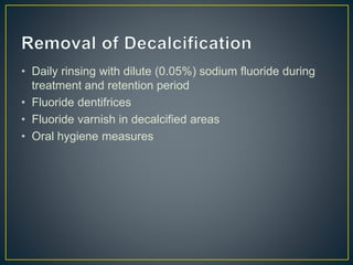 • Daily rinsing with dilute (0.05%) sodium fluoride during
treatment and retention period
• Fluoride dentifrices
• Fluoride varnish in decalcified areas
• Oral hygiene measures
 